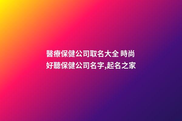 醫療保健公司取名大全 時尚好聽保健公司名字,起名之家-第1張-公司起名-玄機派